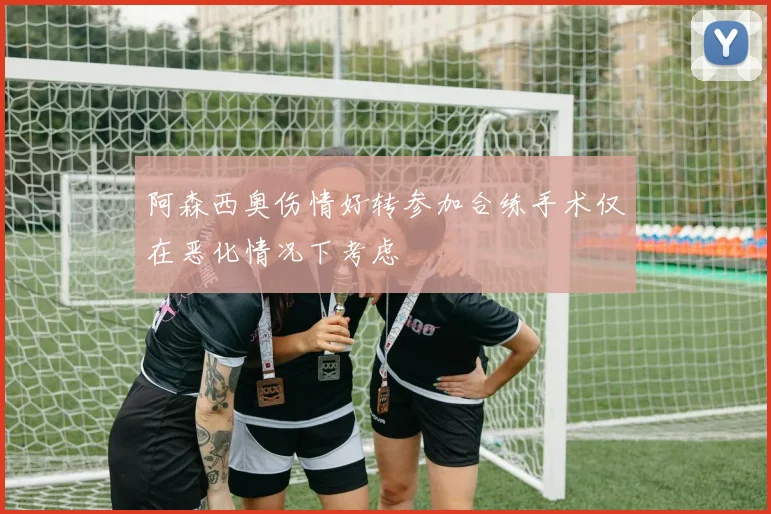 阿森西奥伤情好转参加合练手术仅在恶化情况下考虑