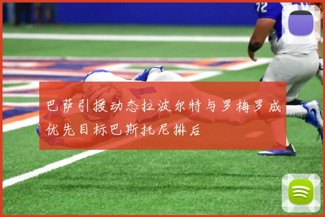 巴萨引援动态拉波尔特与罗梅罗成优先目标巴斯托尼排后
