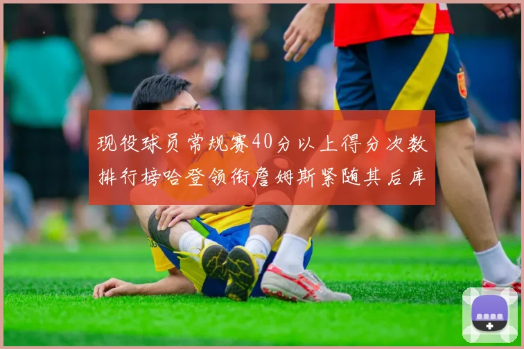 现役球员常规赛40分以上得分次数排行榜哈登领衔詹姆斯紧随其后库里位列第三