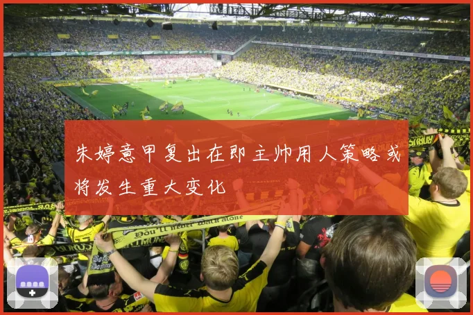 朱婷意甲复出在即主帅用人策略或将发生重大变化