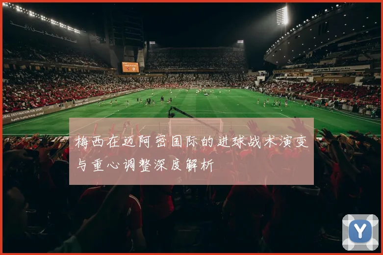 梅西在迈阿密国际的进球战术演变与重心调整深度解析
