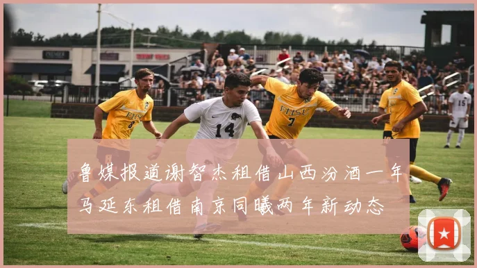 鲁媒报道谢智杰租借山西汾酒一年马延东租借南京同曦两年新动态