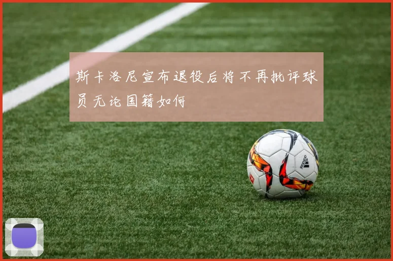 斯卡洛尼宣布退役后将不再批评球员无论国籍如何
